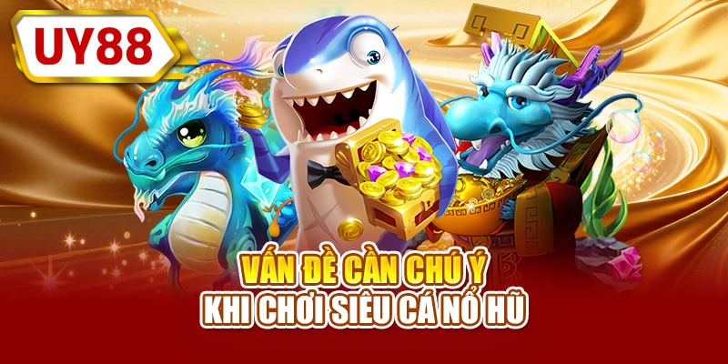 Vấn đề cần chú ý khi chơi siêu cá nổ hũ